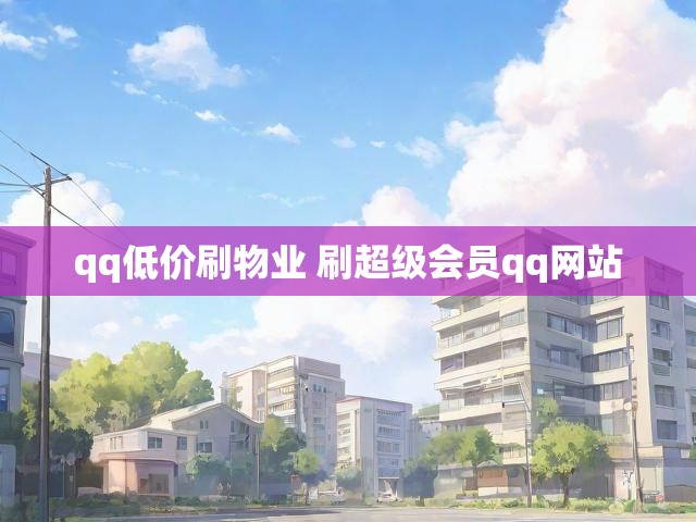 qq低价刷物业 刷超级会员qq网站