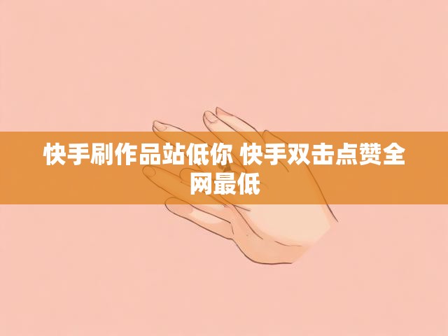 快手刷作品站低你 快手双击点赞全网最低