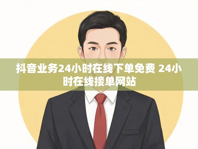 抖音业务24小时在线下单免费 24小时在线接单网站