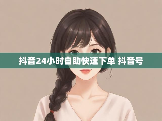 抖音24小时自助快速下单 抖音号