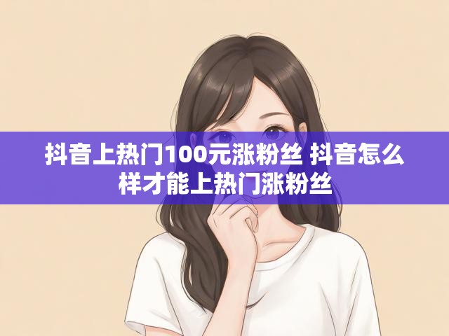 抖音上热门100元涨粉丝 抖音怎么样才能上热门涨粉丝