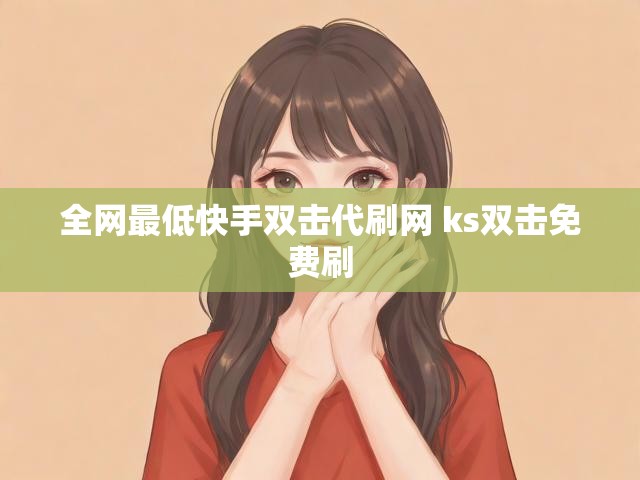 全网最低快手双击代刷网 ks双击免费刷