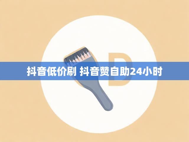 抖音低价刷 抖音赞自助24小时