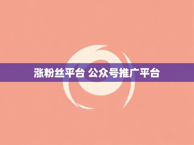 涨粉丝平台 公众号推广平台