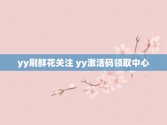 yy刷鲜花关注 yy激活码领取中心