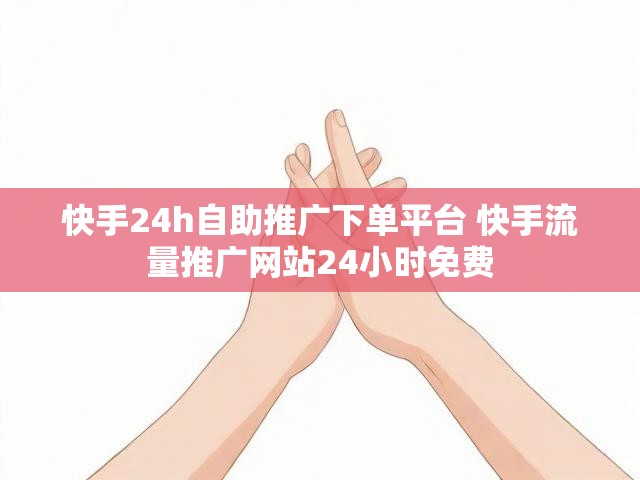快手24h自助推广下单平台 快手流量推广网站24小时免费