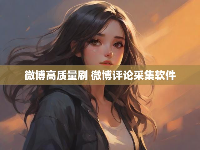 微博高质量刷 微博评论采集软件
