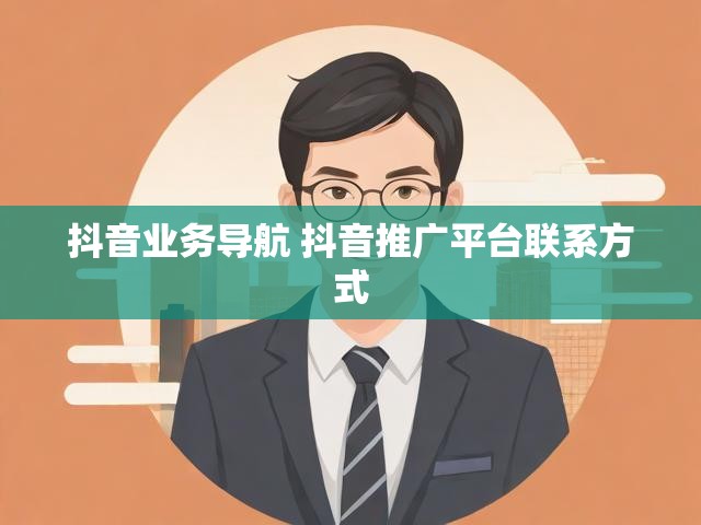 抖音业务导航 抖音推广平台联系方式