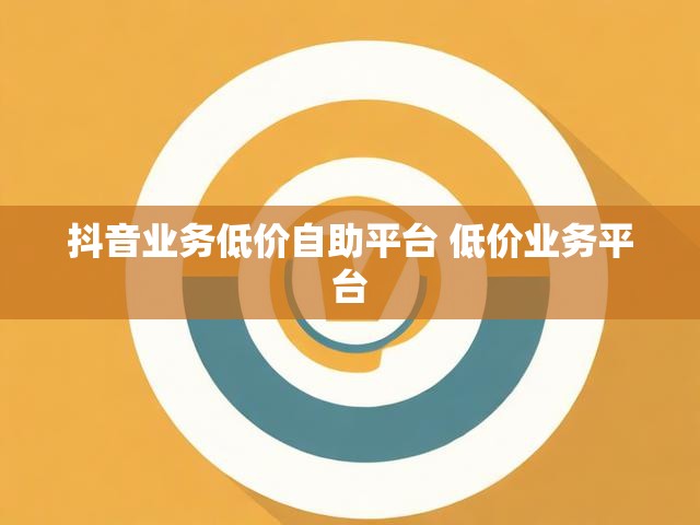 抖音业务低价自助平台 低价业务平台