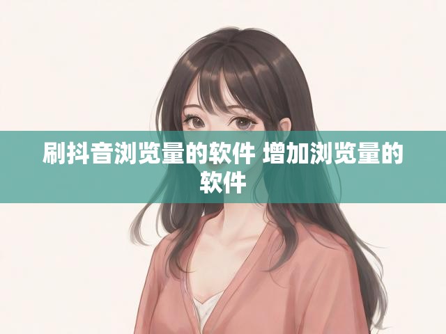 刷抖音浏览量的软件 增加浏览量的软件
