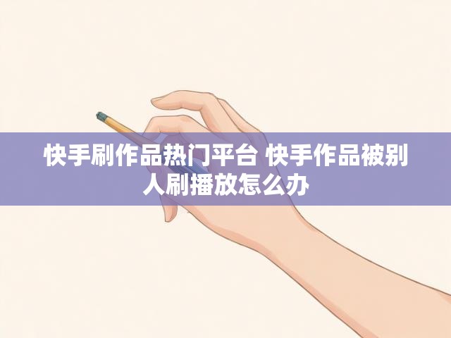 快手刷作品热门平台 快手作品被别人刷播放怎么办