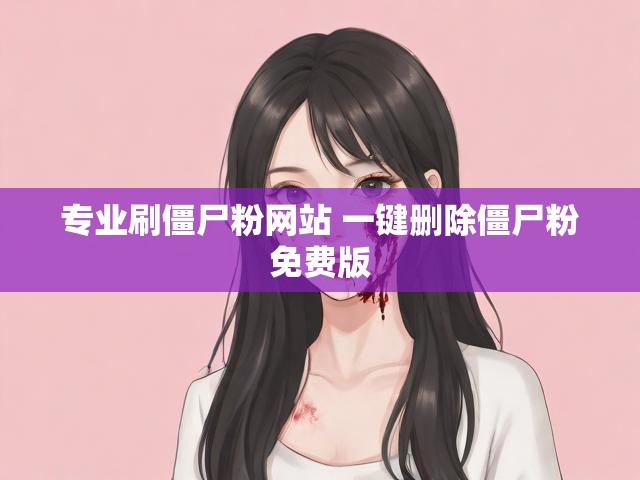 专业刷僵尸粉网站 一键删除僵尸粉免费版
