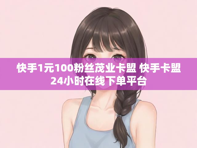 快手1元100粉丝茂业卡盟 快手卡盟24小时在线下单平台