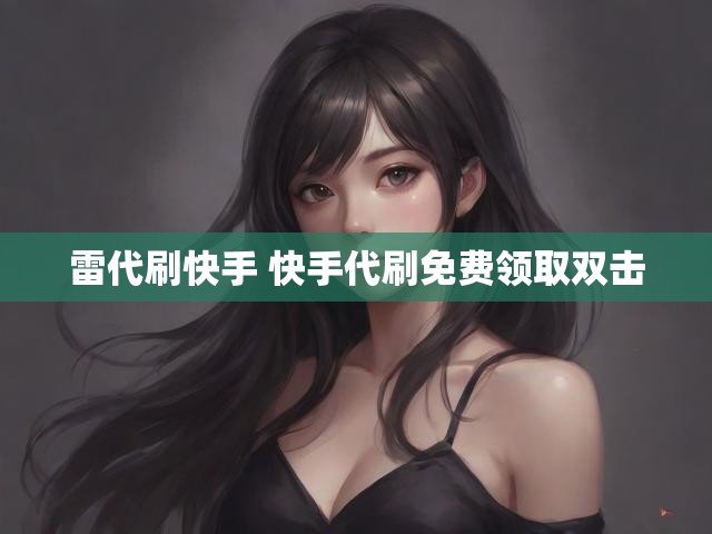 雷代刷快手 快手代刷免费领取双击