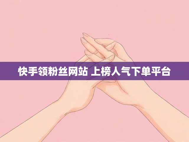快手领粉丝网站 上榜人气下单平台