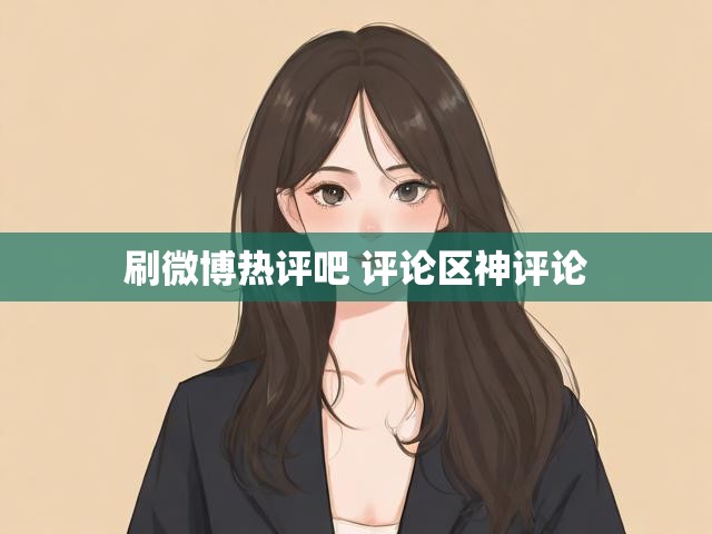 刷微博热评吧 评论区神评论