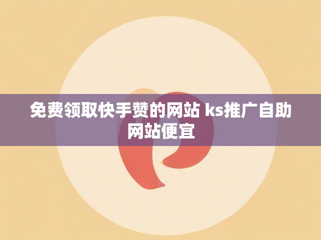 免费领取快手赞的网站 ks推广自助网站便宜