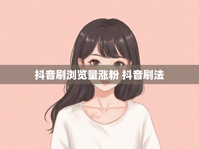 抖音刷浏览量涨粉 抖音刷法