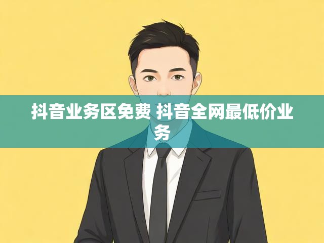 抖音业务区免费 抖音全网最低价业务