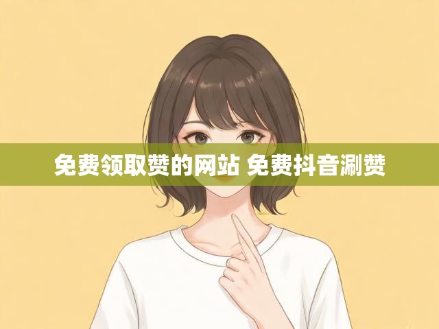 免费领取赞的网站 免费抖音涮赞