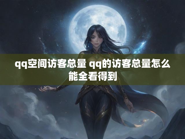 qq空间访客总量 qq的访客总量怎么能全看得到