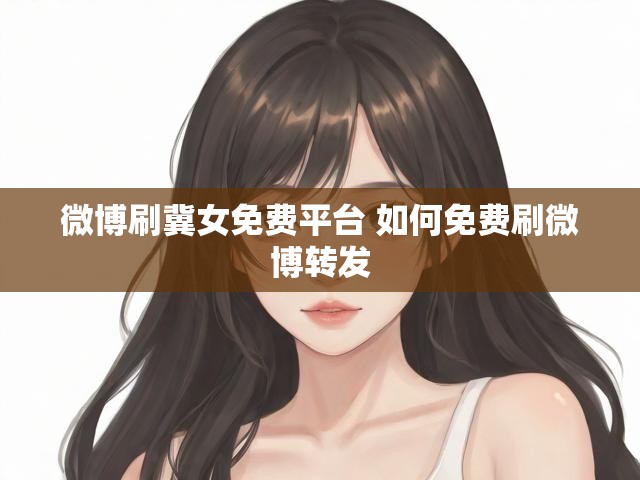 微博刷冀女免费平台 如何免费刷微博转发