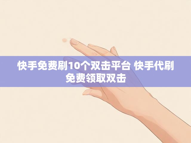 快手免费刷10个双击平台 快手代刷免费领取双击