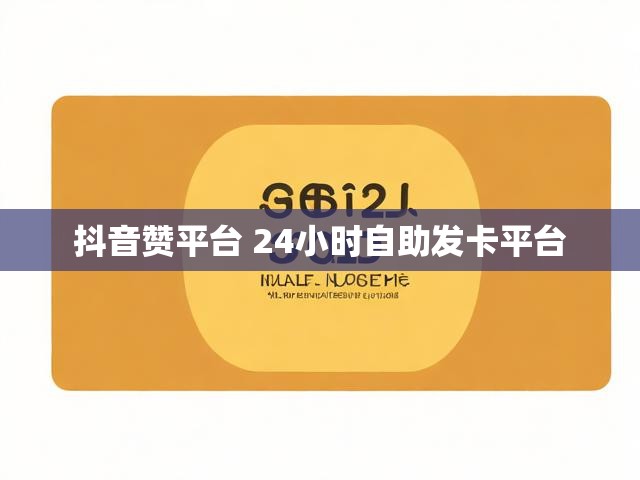 抖音赞平台 24小时自助发卡平台