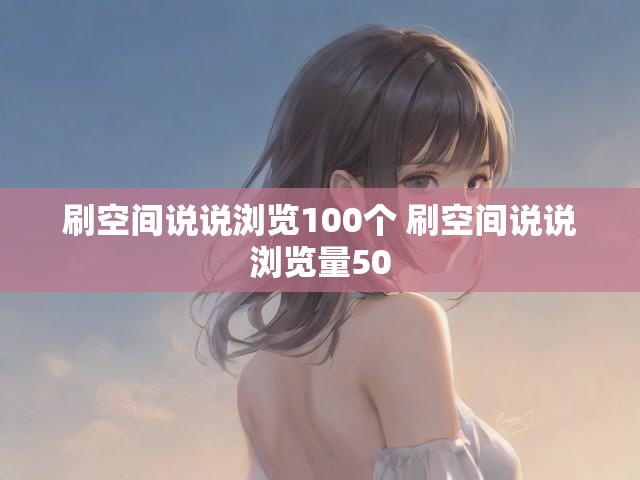 刷空间说说浏览100个 刷空间说说浏览量50