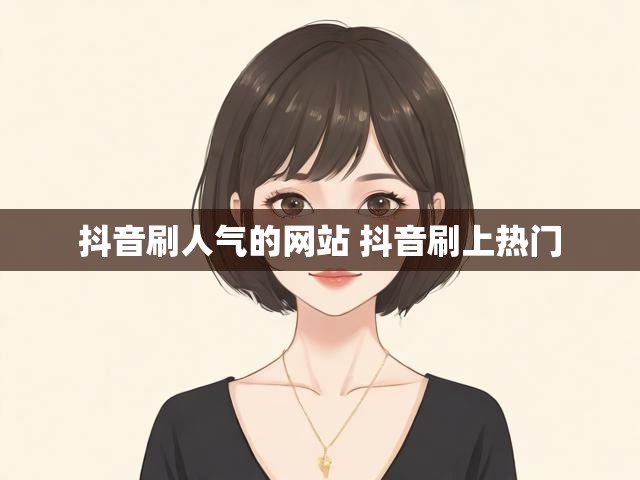 抖音刷人气的网站 抖音刷上热门