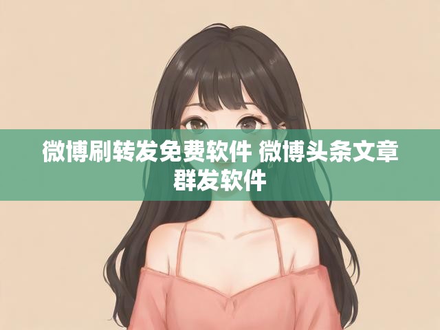 微博刷转发免费软件 微博头条文章群发软件
