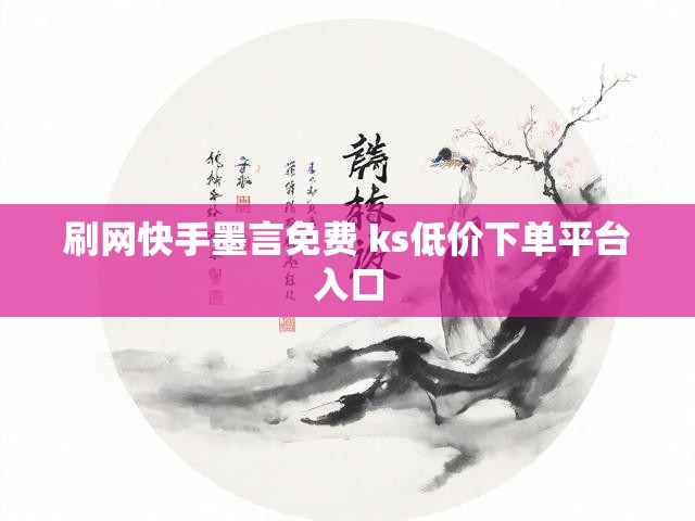 刷网快手墨言免费 ks低价下单平台入口