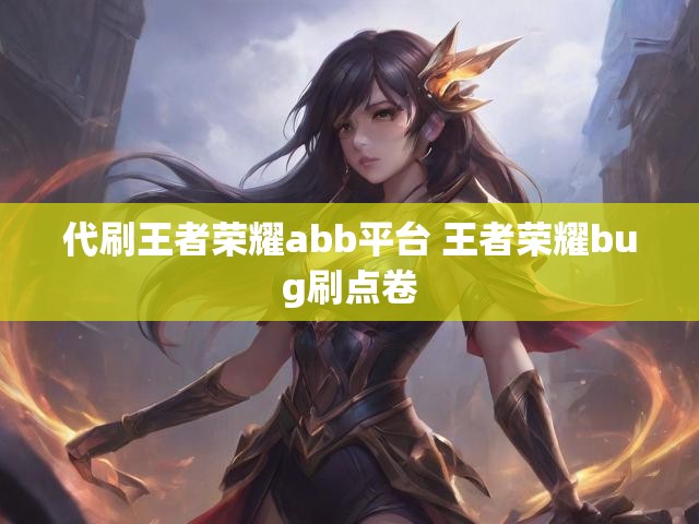 代刷王者荣耀abb平台 王者荣耀bug刷点卷