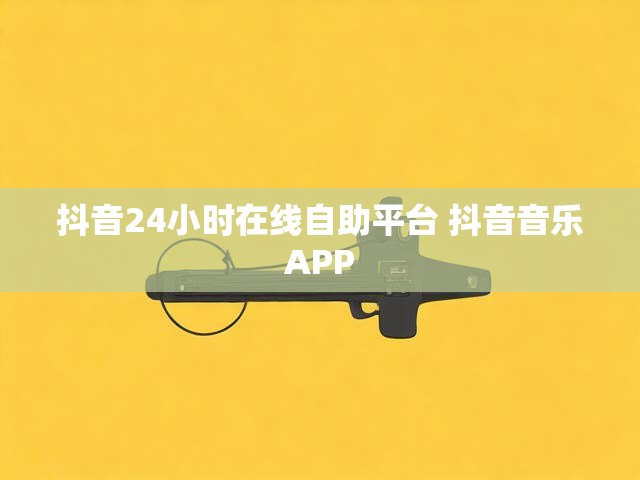 抖音24小时在线自助平台 抖音音乐APP