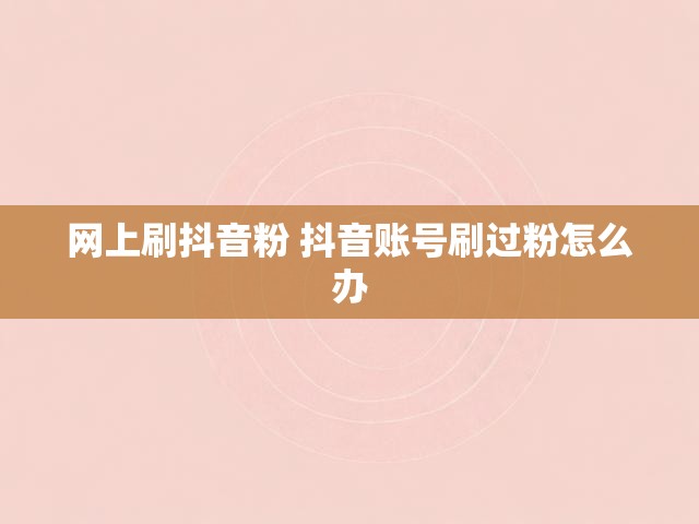 网上刷抖音粉 抖音账号刷过粉怎么办