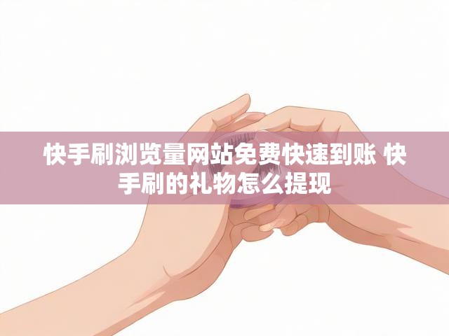 快手刷浏览量网站免费快速到账 快手刷的礼物怎么提现