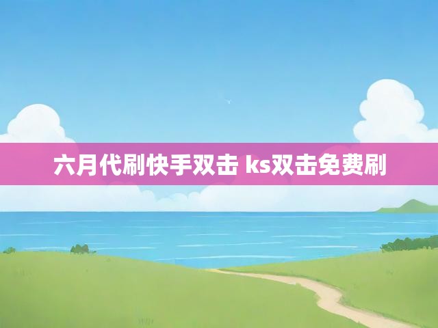 六月代刷快手双击 ks双击免费刷