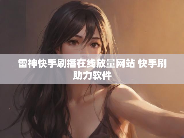 雷神快手刷播在线放量网站 快手刷助力软件
