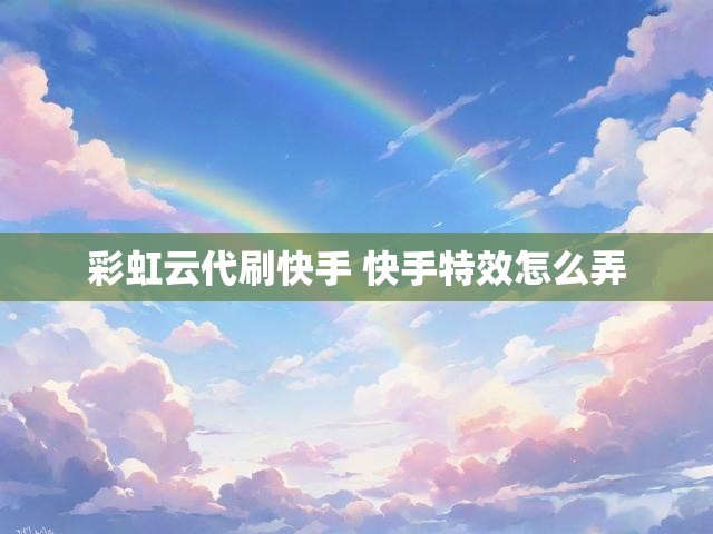 彩虹云代刷快手 快手特效怎么弄