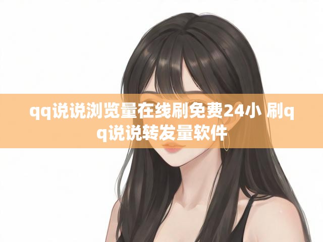 qq说说浏览量在线刷免费24小 刷qq说说转发量软件