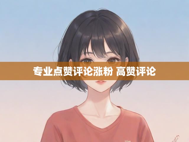 专业点赞评论涨粉 高赞评论