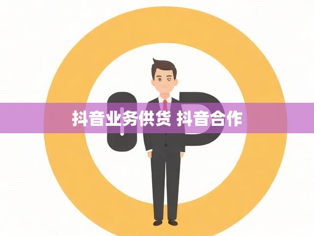 抖音业务供货 抖音合作