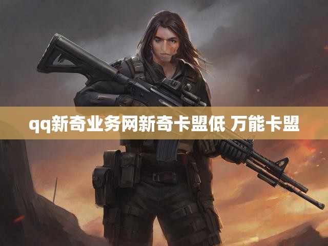 qq新奇业务网新奇卡盟低 万能卡盟