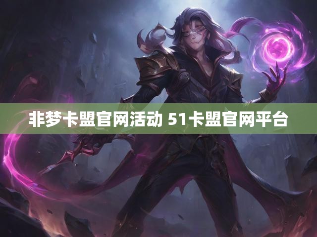 非梦卡盟官网活动 51卡盟官网平台