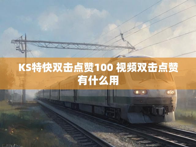 KS特快双击点赞100 视频双击点赞有什么用