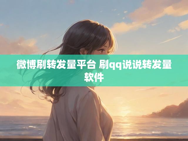 微博刷转发量平台 刷qq说说转发量软件