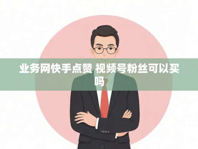 业务网快手点赞 视频号粉丝可以买吗