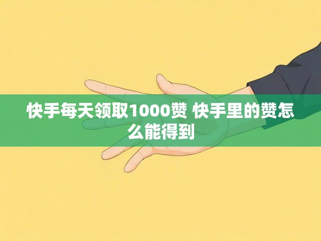快手每天领取1000赞 快手里的赞怎么能得到