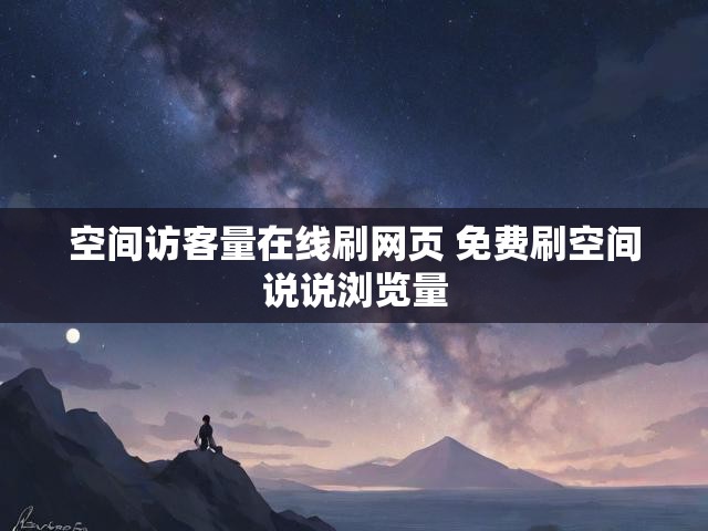 空间访客量在线刷网页 免费刷空间说说浏览量