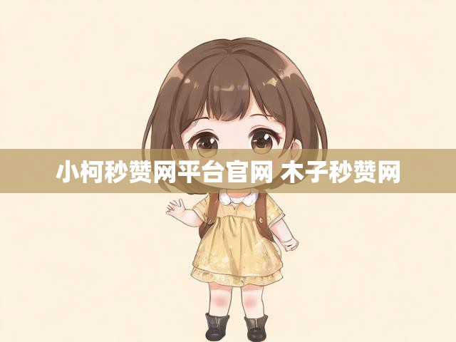 小柯秒赞网平台官网 木子秒赞网